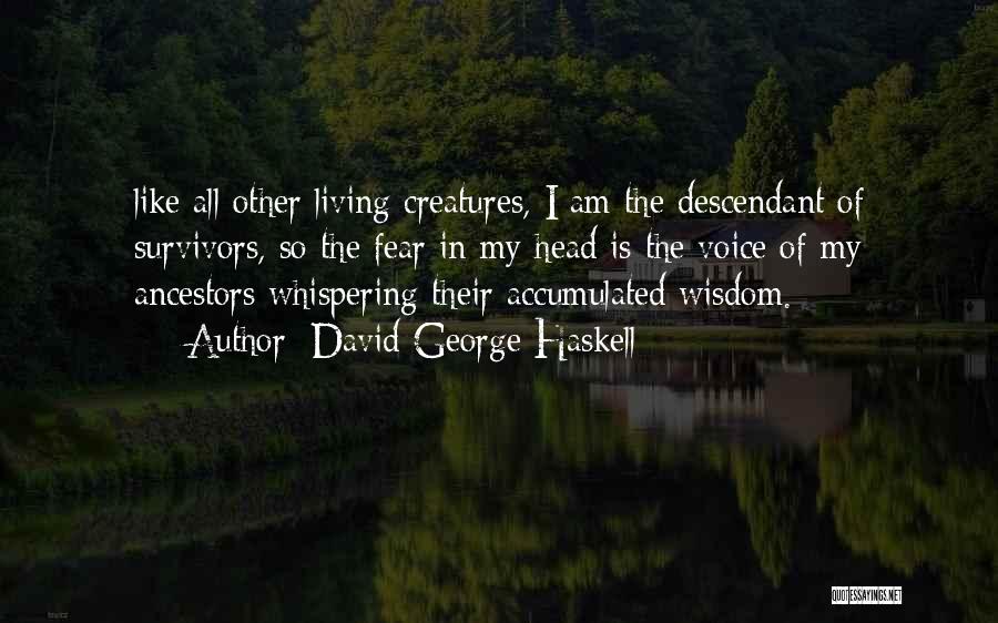 David George Haskell Quotes: Like All Other Living Creatures, I Am The Descendant Of Survivors, So The Fear In My Head Is The Voice