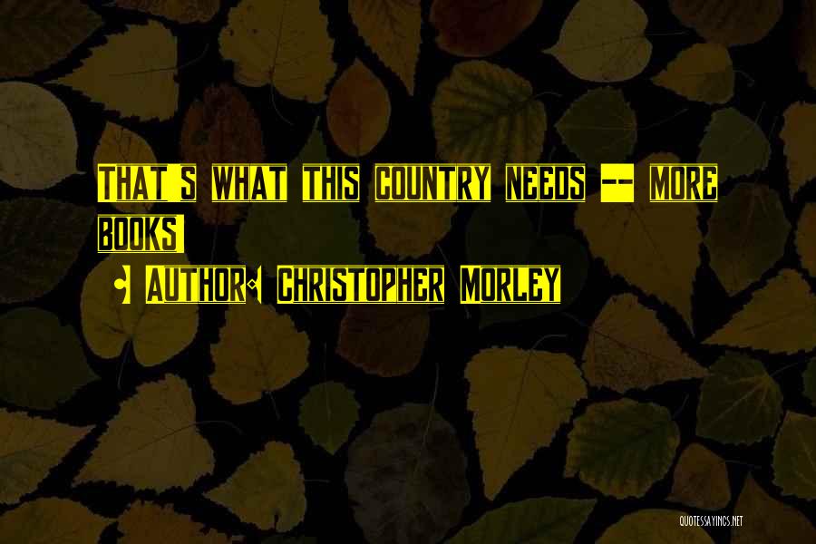 Christopher Morley Quotes: That's What This Country Needs -- More Books!
