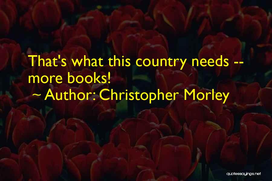 Christopher Morley Quotes: That's What This Country Needs -- More Books!