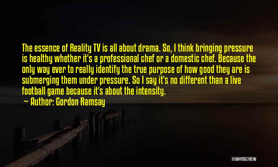 Gordon Ramsay Quotes: The Essence Of Reality Tv Is All About Drama. So, I Think Bringing Pressure Is Healthy Whether It's A Professional