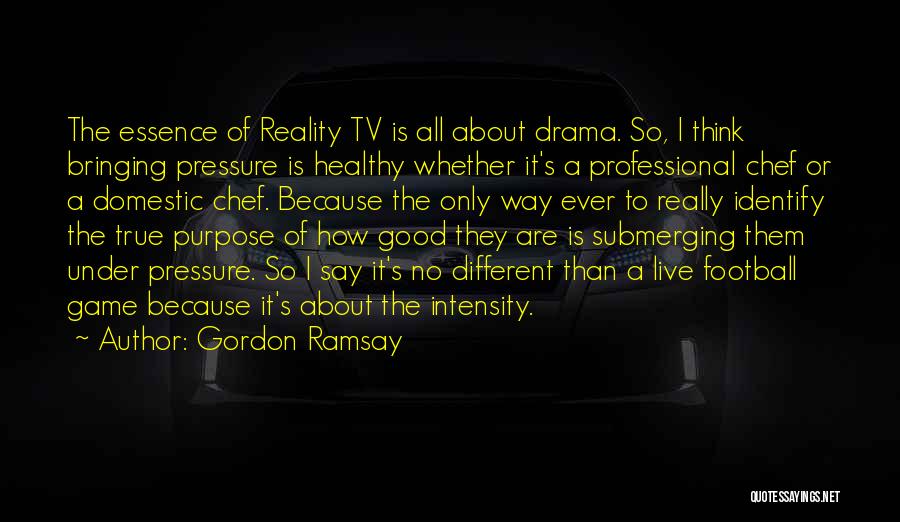 Gordon Ramsay Quotes: The Essence Of Reality Tv Is All About Drama. So, I Think Bringing Pressure Is Healthy Whether It's A Professional