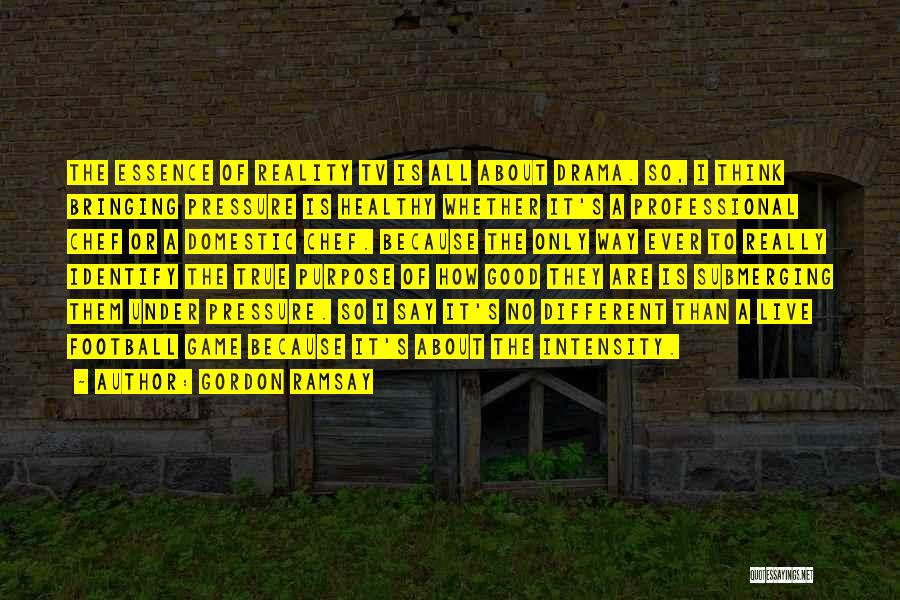 Gordon Ramsay Quotes: The Essence Of Reality Tv Is All About Drama. So, I Think Bringing Pressure Is Healthy Whether It's A Professional
