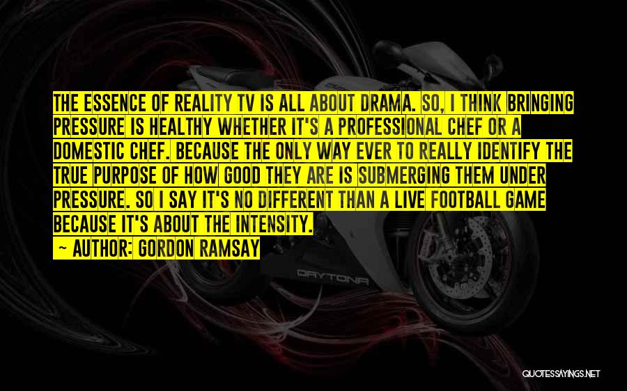 Gordon Ramsay Quotes: The Essence Of Reality Tv Is All About Drama. So, I Think Bringing Pressure Is Healthy Whether It's A Professional