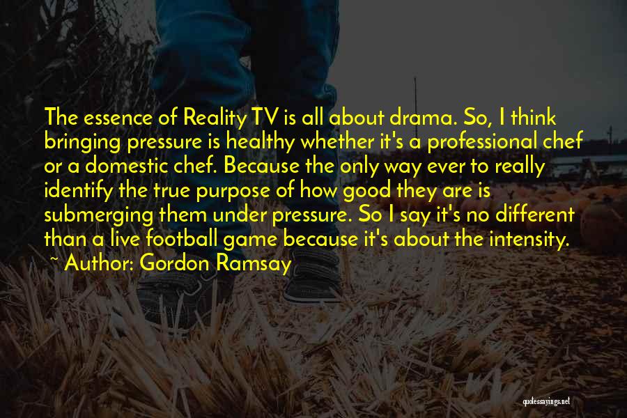 Gordon Ramsay Quotes: The Essence Of Reality Tv Is All About Drama. So, I Think Bringing Pressure Is Healthy Whether It's A Professional