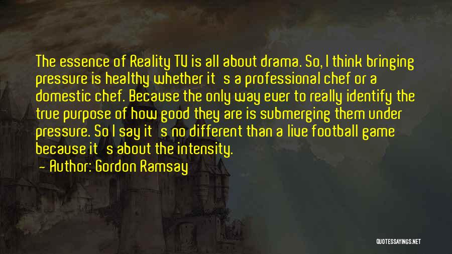 Gordon Ramsay Quotes: The Essence Of Reality Tv Is All About Drama. So, I Think Bringing Pressure Is Healthy Whether It's A Professional