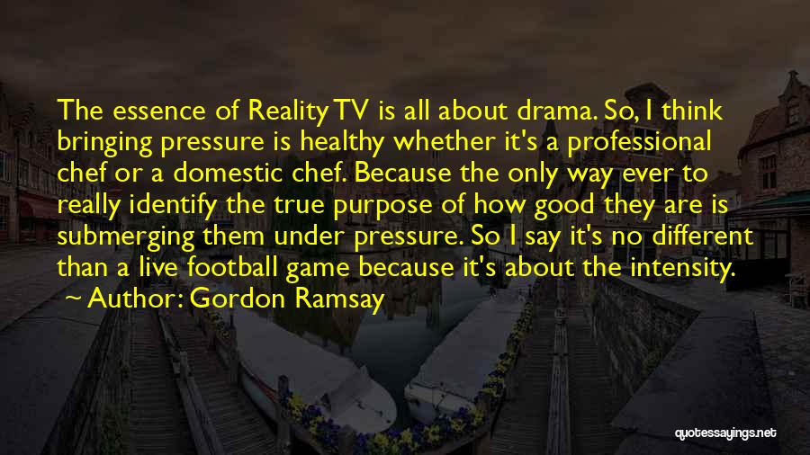 Gordon Ramsay Quotes: The Essence Of Reality Tv Is All About Drama. So, I Think Bringing Pressure Is Healthy Whether It's A Professional