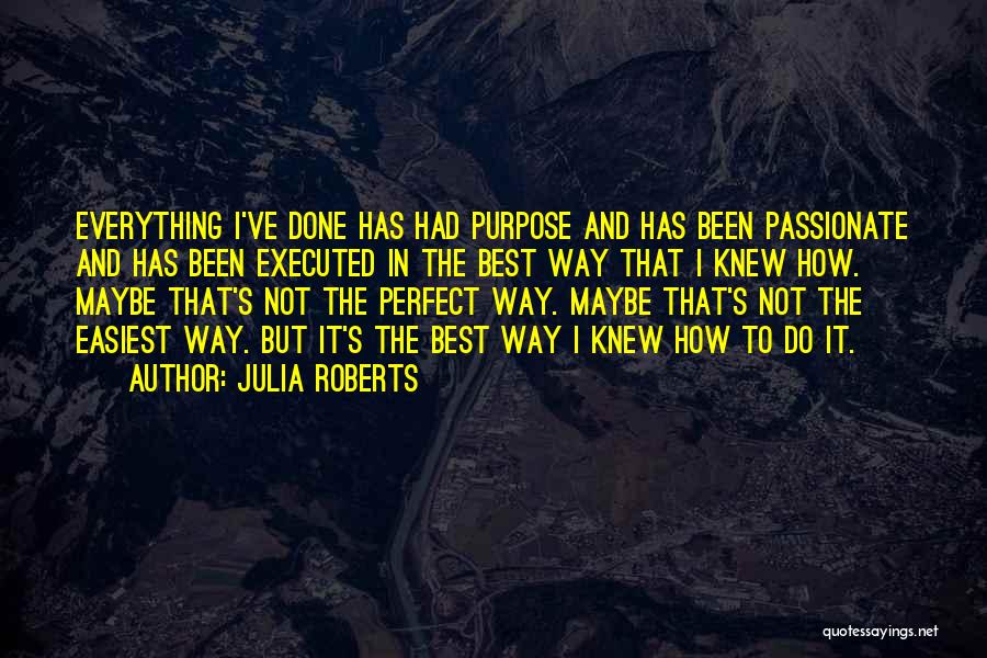 Julia Roberts Quotes: Everything I've Done Has Had Purpose And Has Been Passionate And Has Been Executed In The Best Way That I