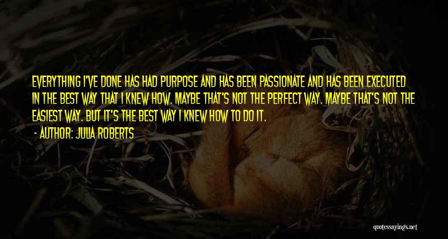 Julia Roberts Quotes: Everything I've Done Has Had Purpose And Has Been Passionate And Has Been Executed In The Best Way That I