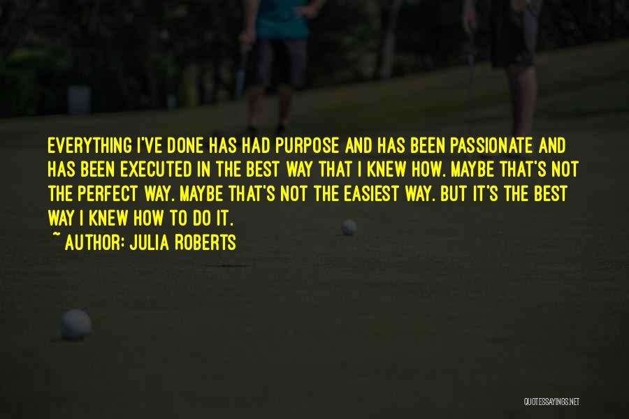 Julia Roberts Quotes: Everything I've Done Has Had Purpose And Has Been Passionate And Has Been Executed In The Best Way That I