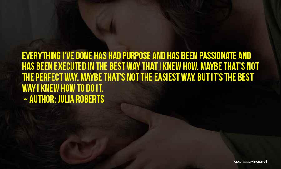 Julia Roberts Quotes: Everything I've Done Has Had Purpose And Has Been Passionate And Has Been Executed In The Best Way That I