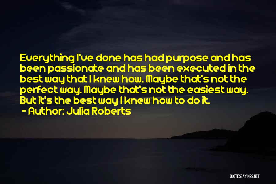 Julia Roberts Quotes: Everything I've Done Has Had Purpose And Has Been Passionate And Has Been Executed In The Best Way That I