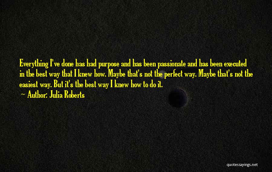 Julia Roberts Quotes: Everything I've Done Has Had Purpose And Has Been Passionate And Has Been Executed In The Best Way That I