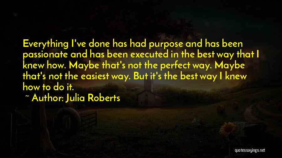 Julia Roberts Quotes: Everything I've Done Has Had Purpose And Has Been Passionate And Has Been Executed In The Best Way That I