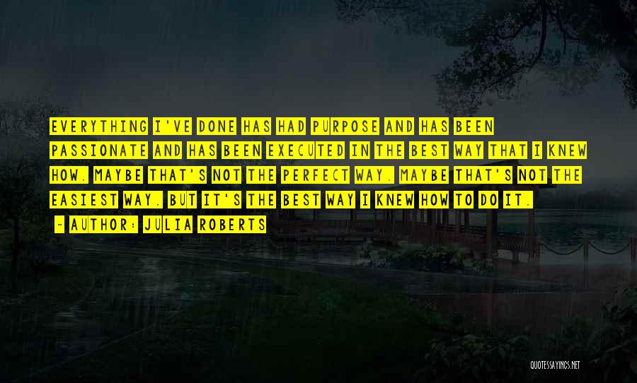 Julia Roberts Quotes: Everything I've Done Has Had Purpose And Has Been Passionate And Has Been Executed In The Best Way That I
