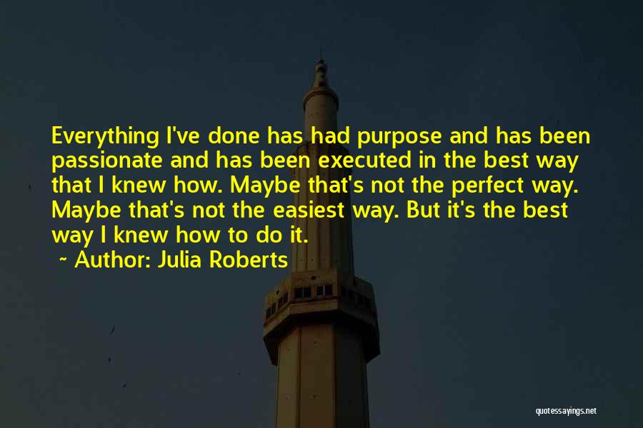 Julia Roberts Quotes: Everything I've Done Has Had Purpose And Has Been Passionate And Has Been Executed In The Best Way That I