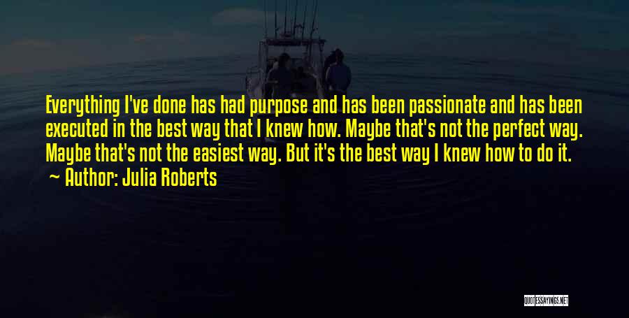 Julia Roberts Quotes: Everything I've Done Has Had Purpose And Has Been Passionate And Has Been Executed In The Best Way That I