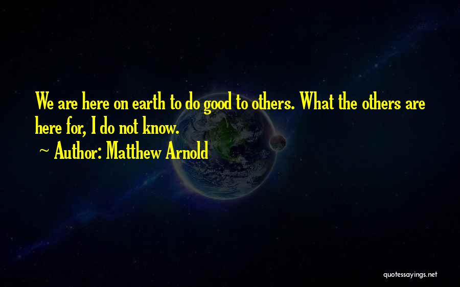 Matthew Arnold Quotes: We Are Here On Earth To Do Good To Others. What The Others Are Here For, I Do Not Know.