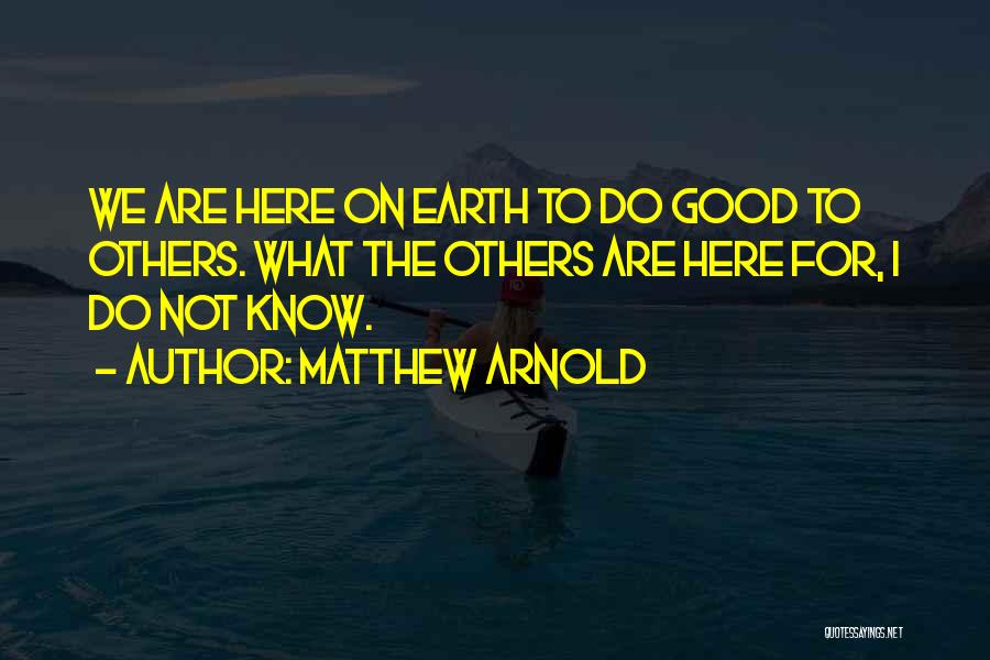 Matthew Arnold Quotes: We Are Here On Earth To Do Good To Others. What The Others Are Here For, I Do Not Know.