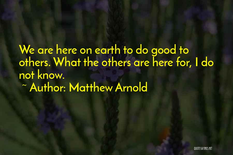 Matthew Arnold Quotes: We Are Here On Earth To Do Good To Others. What The Others Are Here For, I Do Not Know.