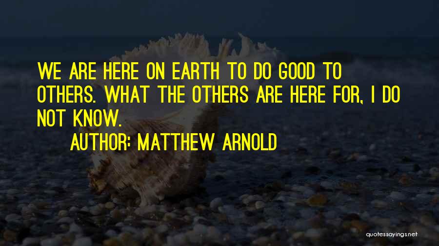 Matthew Arnold Quotes: We Are Here On Earth To Do Good To Others. What The Others Are Here For, I Do Not Know.