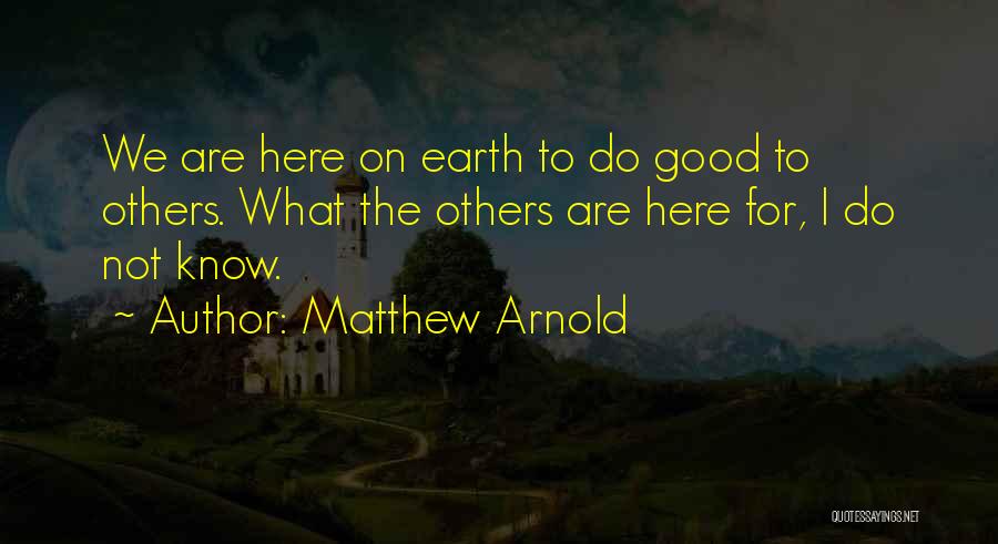 Matthew Arnold Quotes: We Are Here On Earth To Do Good To Others. What The Others Are Here For, I Do Not Know.