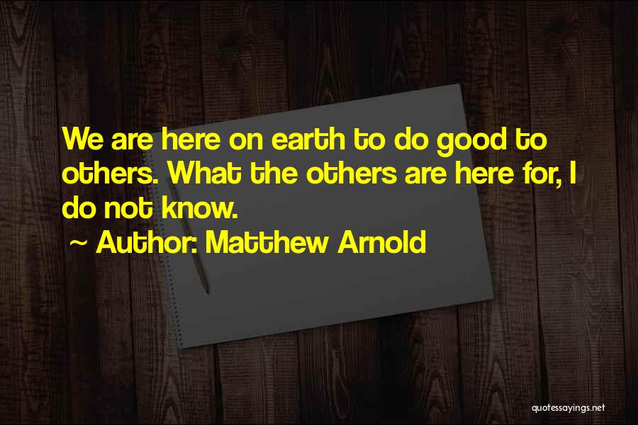 Matthew Arnold Quotes: We Are Here On Earth To Do Good To Others. What The Others Are Here For, I Do Not Know.