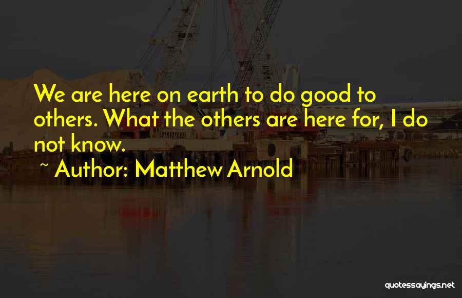Matthew Arnold Quotes: We Are Here On Earth To Do Good To Others. What The Others Are Here For, I Do Not Know.