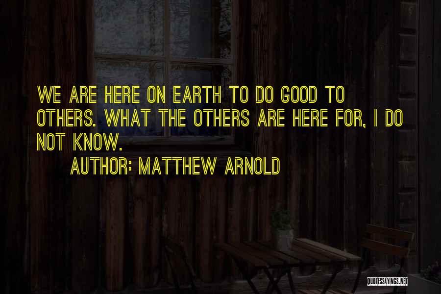 Matthew Arnold Quotes: We Are Here On Earth To Do Good To Others. What The Others Are Here For, I Do Not Know.