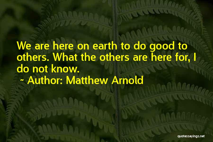 Matthew Arnold Quotes: We Are Here On Earth To Do Good To Others. What The Others Are Here For, I Do Not Know.