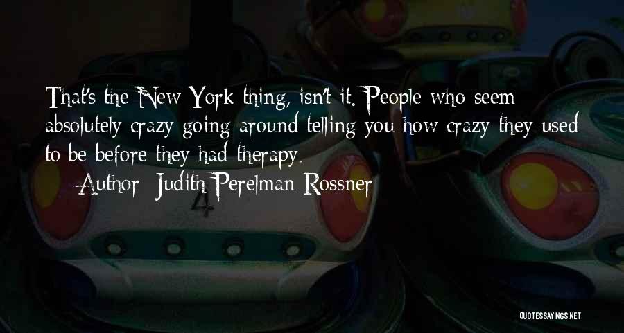 Judith Perelman Rossner Quotes: That's The New York Thing, Isn't It. People Who Seem Absolutely Crazy Going Around Telling You How Crazy They Used