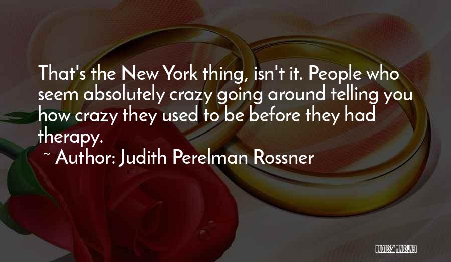 Judith Perelman Rossner Quotes: That's The New York Thing, Isn't It. People Who Seem Absolutely Crazy Going Around Telling You How Crazy They Used