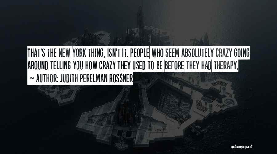 Judith Perelman Rossner Quotes: That's The New York Thing, Isn't It. People Who Seem Absolutely Crazy Going Around Telling You How Crazy They Used