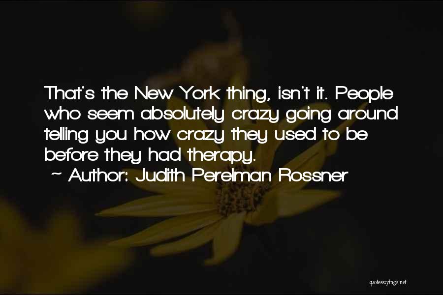 Judith Perelman Rossner Quotes: That's The New York Thing, Isn't It. People Who Seem Absolutely Crazy Going Around Telling You How Crazy They Used