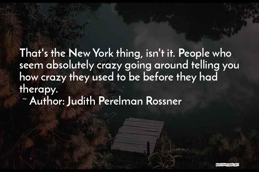 Judith Perelman Rossner Quotes: That's The New York Thing, Isn't It. People Who Seem Absolutely Crazy Going Around Telling You How Crazy They Used