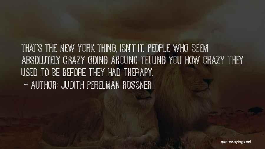 Judith Perelman Rossner Quotes: That's The New York Thing, Isn't It. People Who Seem Absolutely Crazy Going Around Telling You How Crazy They Used