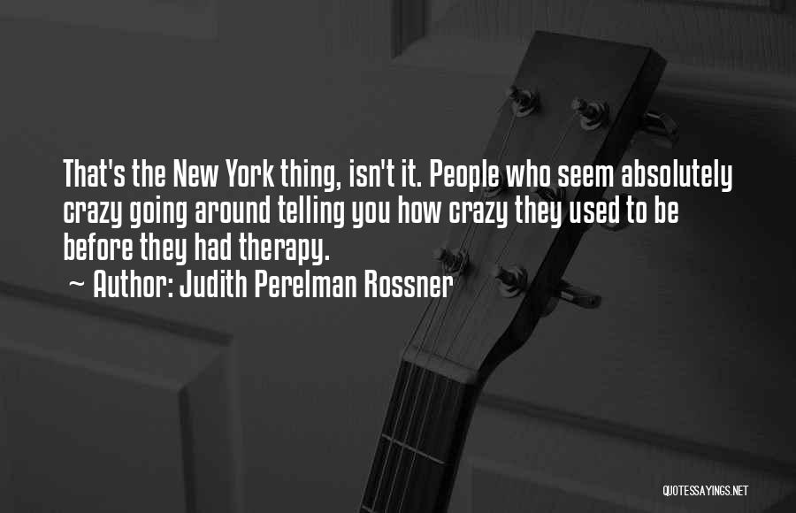 Judith Perelman Rossner Quotes: That's The New York Thing, Isn't It. People Who Seem Absolutely Crazy Going Around Telling You How Crazy They Used