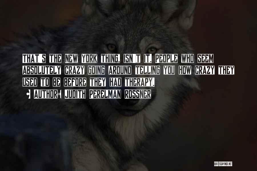Judith Perelman Rossner Quotes: That's The New York Thing, Isn't It. People Who Seem Absolutely Crazy Going Around Telling You How Crazy They Used