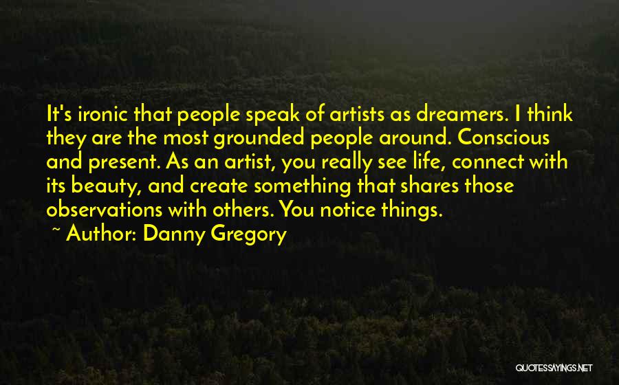 Danny Gregory Quotes: It's Ironic That People Speak Of Artists As Dreamers. I Think They Are The Most Grounded People Around. Conscious And