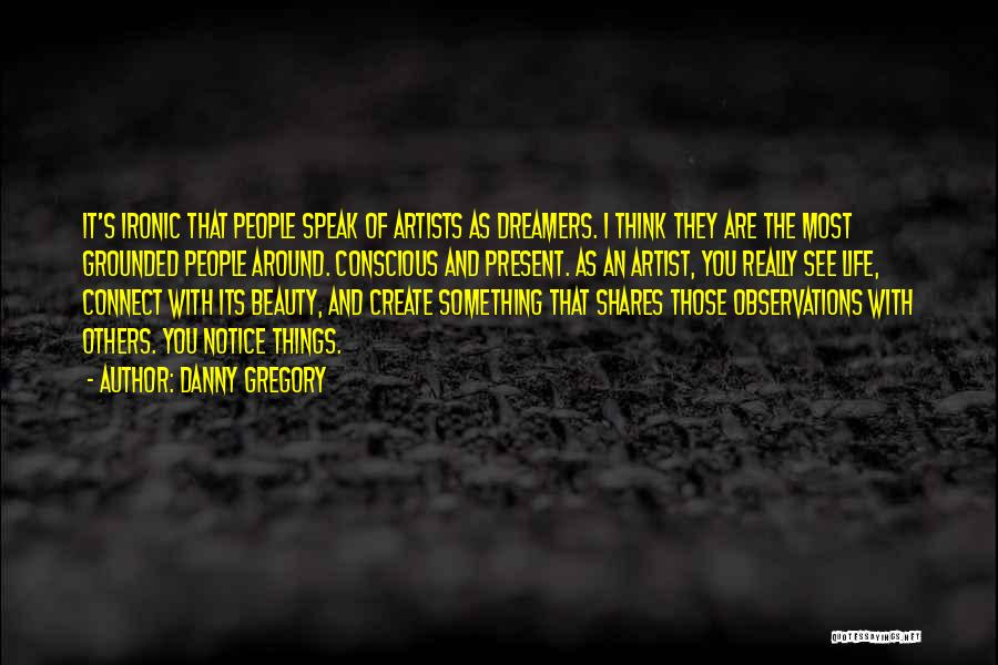 Danny Gregory Quotes: It's Ironic That People Speak Of Artists As Dreamers. I Think They Are The Most Grounded People Around. Conscious And