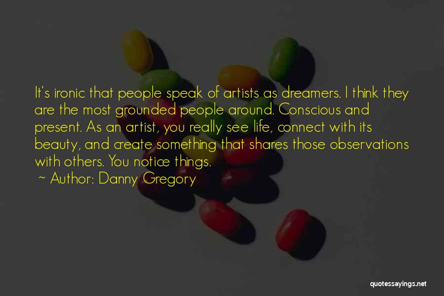 Danny Gregory Quotes: It's Ironic That People Speak Of Artists As Dreamers. I Think They Are The Most Grounded People Around. Conscious And