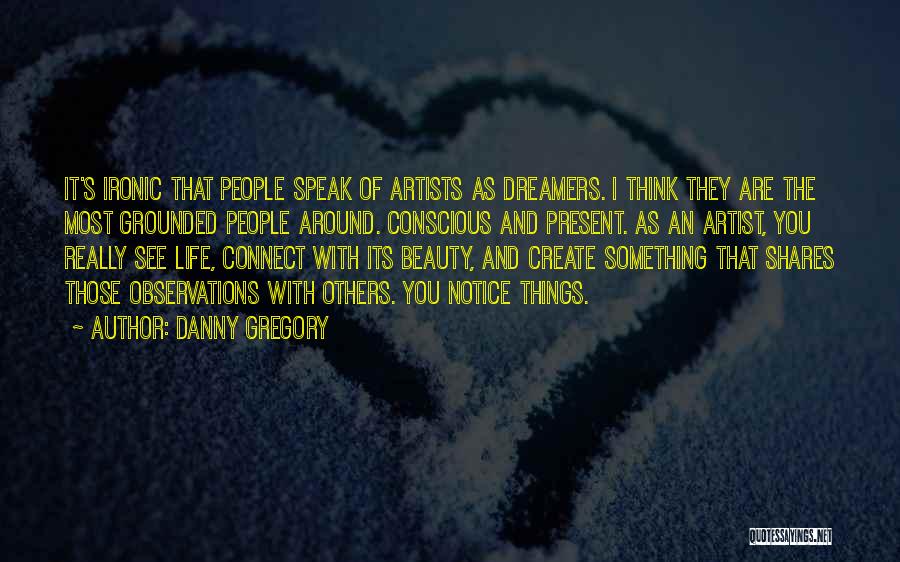 Danny Gregory Quotes: It's Ironic That People Speak Of Artists As Dreamers. I Think They Are The Most Grounded People Around. Conscious And