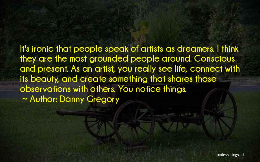 Danny Gregory Quotes: It's Ironic That People Speak Of Artists As Dreamers. I Think They Are The Most Grounded People Around. Conscious And