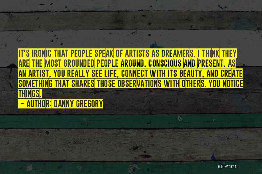 Danny Gregory Quotes: It's Ironic That People Speak Of Artists As Dreamers. I Think They Are The Most Grounded People Around. Conscious And