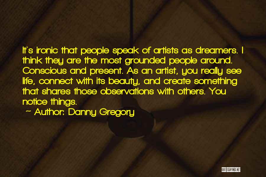 Danny Gregory Quotes: It's Ironic That People Speak Of Artists As Dreamers. I Think They Are The Most Grounded People Around. Conscious And