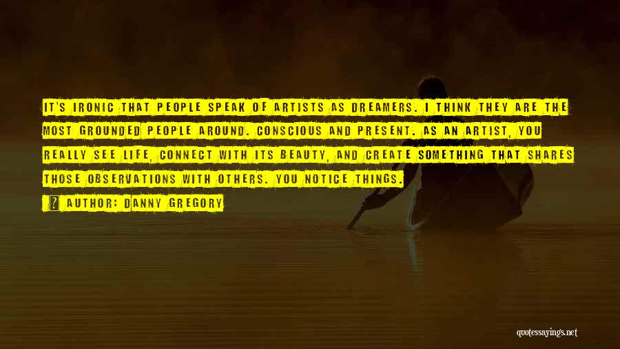 Danny Gregory Quotes: It's Ironic That People Speak Of Artists As Dreamers. I Think They Are The Most Grounded People Around. Conscious And