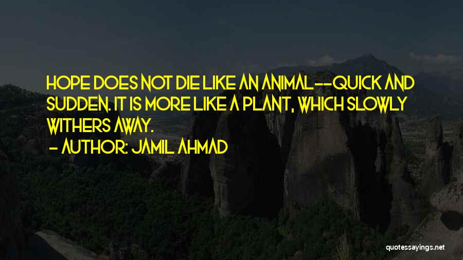 Jamil Ahmad Quotes: Hope Does Not Die Like An Animal--quick And Sudden. It Is More Like A Plant, Which Slowly Withers Away.