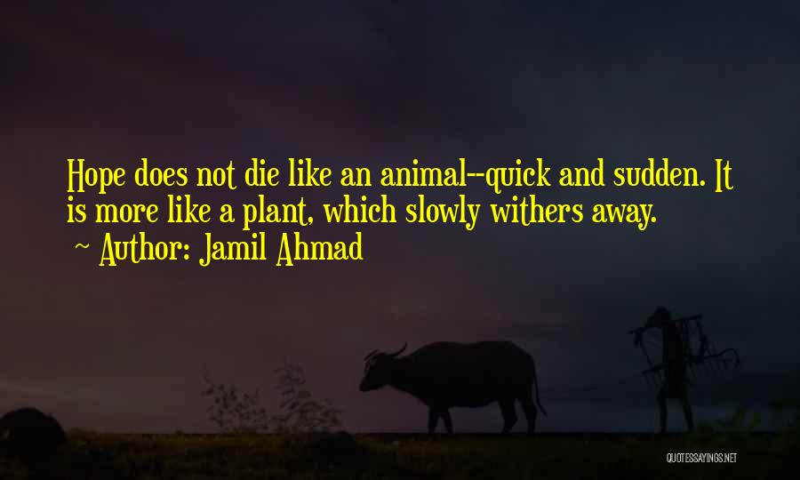 Jamil Ahmad Quotes: Hope Does Not Die Like An Animal--quick And Sudden. It Is More Like A Plant, Which Slowly Withers Away.