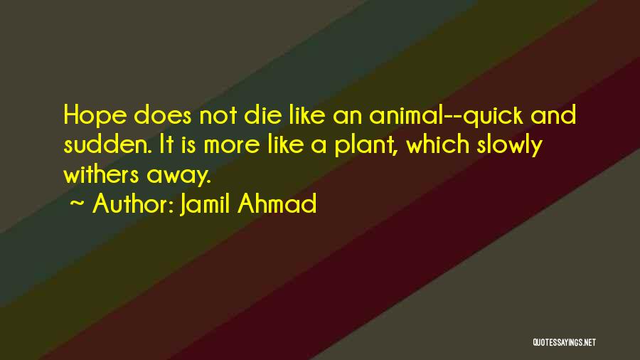 Jamil Ahmad Quotes: Hope Does Not Die Like An Animal--quick And Sudden. It Is More Like A Plant, Which Slowly Withers Away.