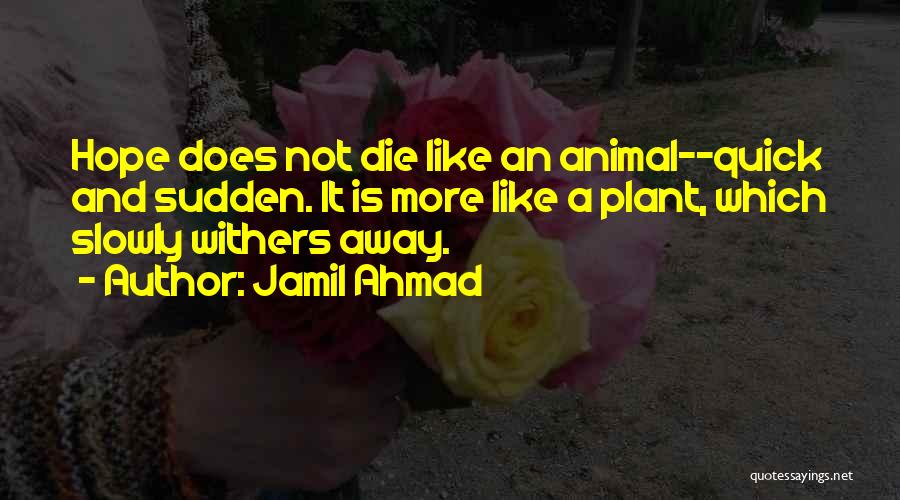 Jamil Ahmad Quotes: Hope Does Not Die Like An Animal--quick And Sudden. It Is More Like A Plant, Which Slowly Withers Away.