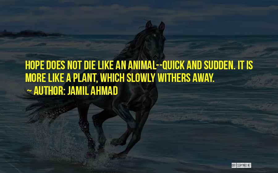 Jamil Ahmad Quotes: Hope Does Not Die Like An Animal--quick And Sudden. It Is More Like A Plant, Which Slowly Withers Away.